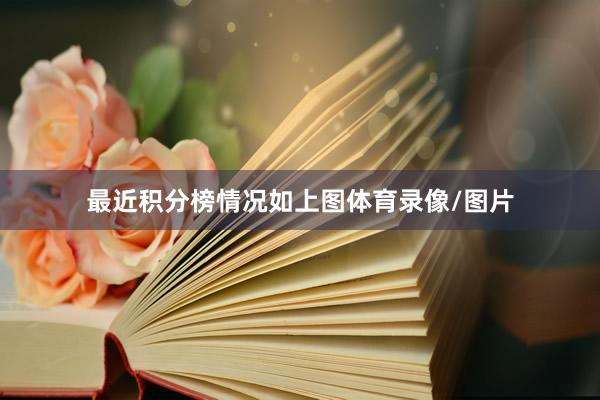 最近积分榜情况如上图体育录像/图片