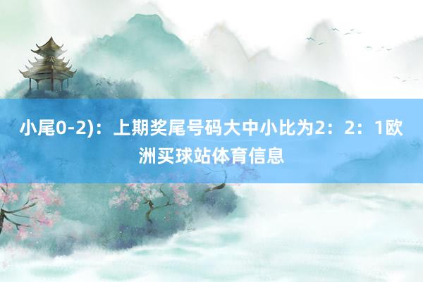 小尾0-2)：上期奖尾号码大中小比为2：2：1欧洲买球站体育信息