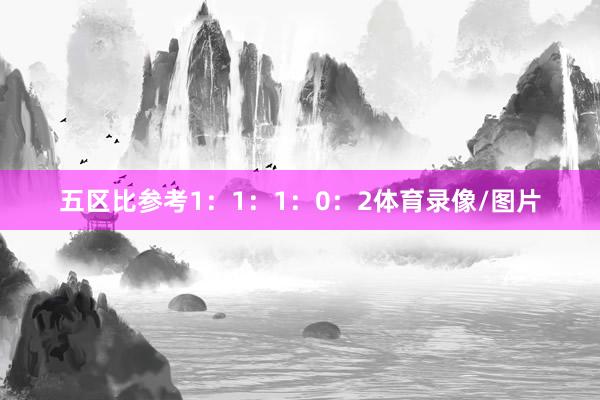五区比参考1：1：1：0：2体育录像/图片