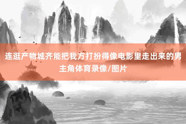 连逛产物城齐能把我方打扮得像电影里走出来的男主角体育录像/图片