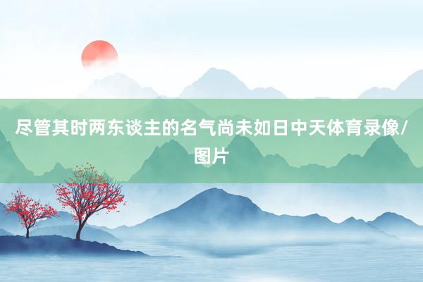 尽管其时两东谈主的名气尚未如日中天体育录像/图片