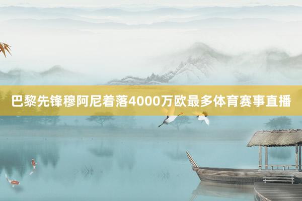 巴黎先锋穆阿尼着落4000万欧最多体育赛事直播