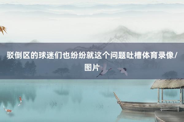 驳倒区的球迷们也纷纷就这个问题吐槽体育录像/图片