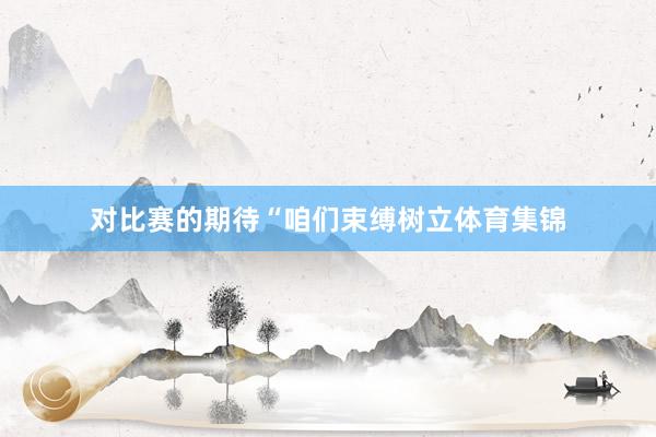 对比赛的期待“咱们束缚树立体育集锦