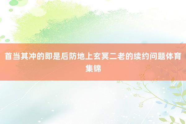 首当其冲的即是后防地上玄冥二老的续约问题体育集锦