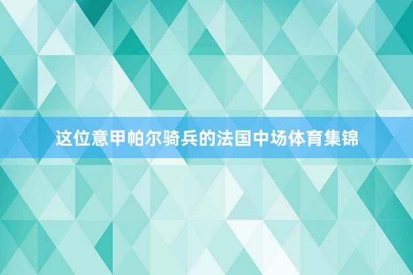 这位意甲帕尔骑兵的法国中场体育集锦