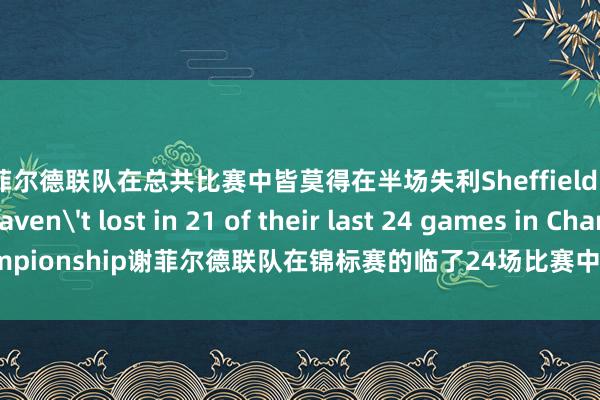 谢菲尔德联队在总共比赛中皆莫得在半场失利Sheffield United haven't lost in 21 of their last 24 games in Championship谢菲尔德联队在锦标赛的临了24场比赛中有21场莫得输过体育录像/图片