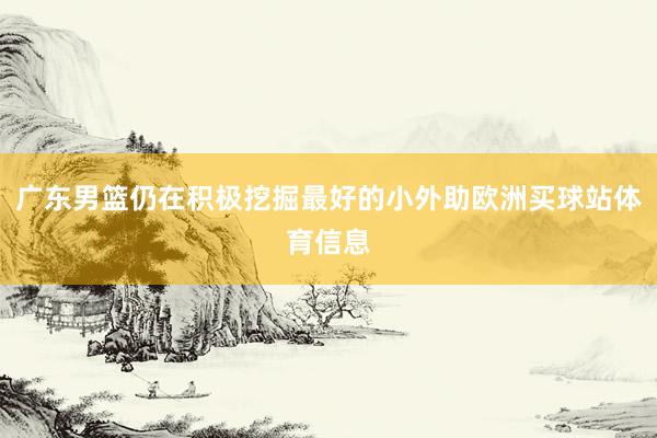 广东男篮仍在积极挖掘最好的小外助欧洲买球站体育信息