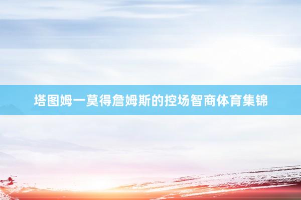 塔图姆一莫得詹姆斯的控场智商体育集锦