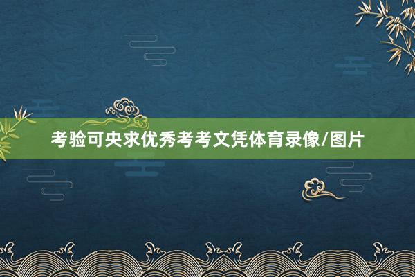 考验可央求优秀考考文凭体育录像/图片