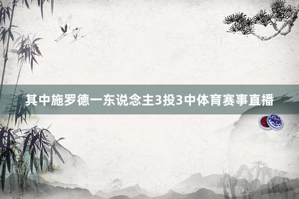 其中施罗德一东说念主3投3中体育赛事直播