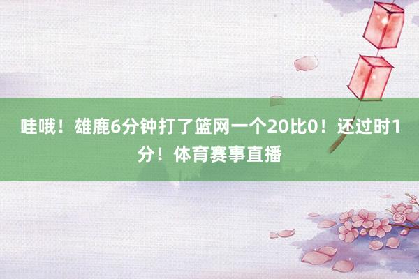 哇哦！雄鹿6分钟打了篮网一个20比0！还过时1分！体育赛事直播