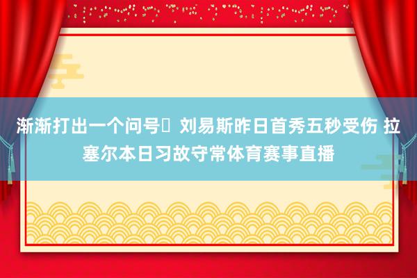 渐渐打出一个问号❓刘易斯昨日首秀五秒受伤 拉塞尔本日习故守常体育赛事直播