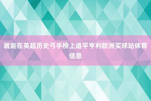 就能在英超历史弓手榜上追平亨利欧洲买球站体育信息