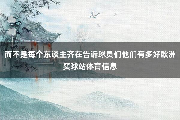 而不是每个东谈主齐在告诉球员们他们有多好欧洲买球站体育信息