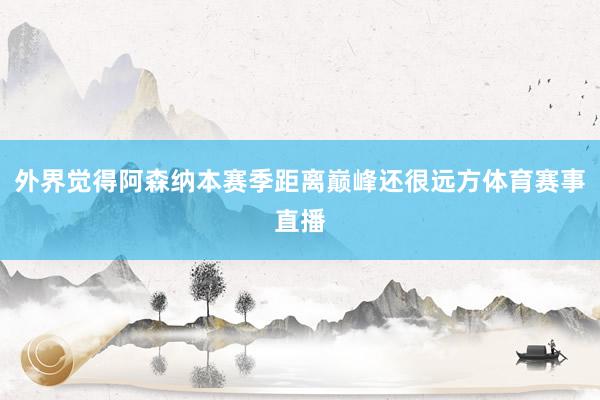 外界觉得阿森纳本赛季距离巅峰还很远方体育赛事直播