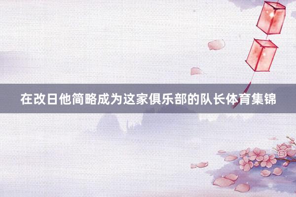 在改日他简略成为这家俱乐部的队长体育集锦