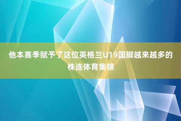 他本赛季赋予了这位英格兰U19国脚越来越多的株连体育集锦