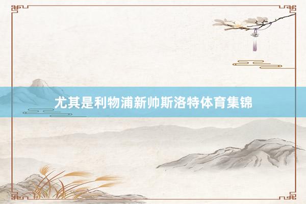 尤其是利物浦新帅斯洛特体育集锦