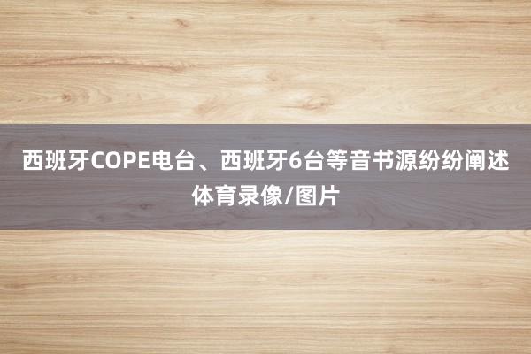 西班牙COPE电台、西班牙6台等音书源纷纷阐述体育录像/图片