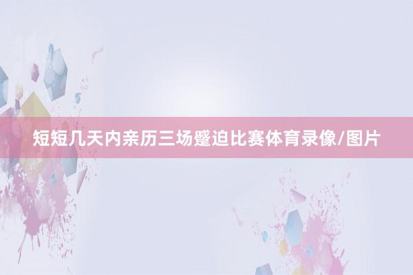 短短几天内亲历三场蹙迫比赛体育录像/图片