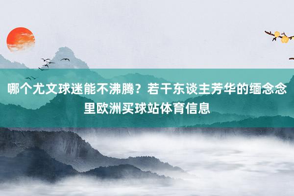 哪个尤文球迷能不沸腾？若干东谈主芳华的缅念念里欧洲买球站体育信息