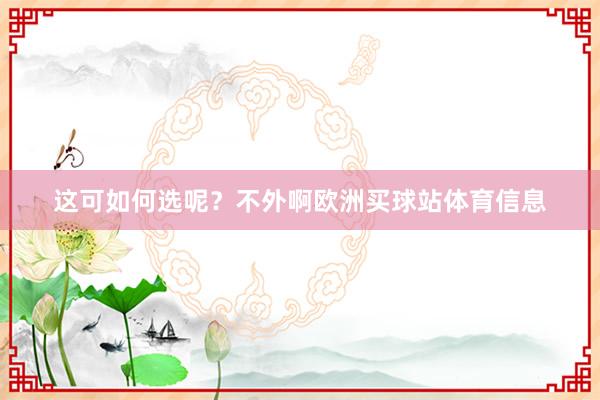 这可如何选呢？不外啊欧洲买球站体育信息