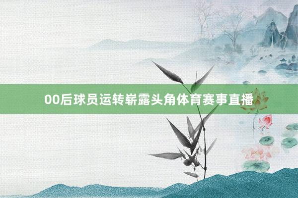 00后球员运转崭露头角体育赛事直播