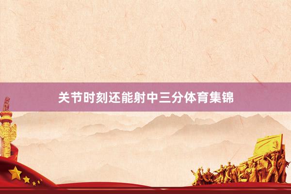 关节时刻还能射中三分体育集锦