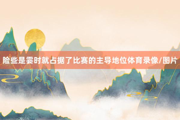险些是霎时就占据了比赛的主导地位体育录像/图片