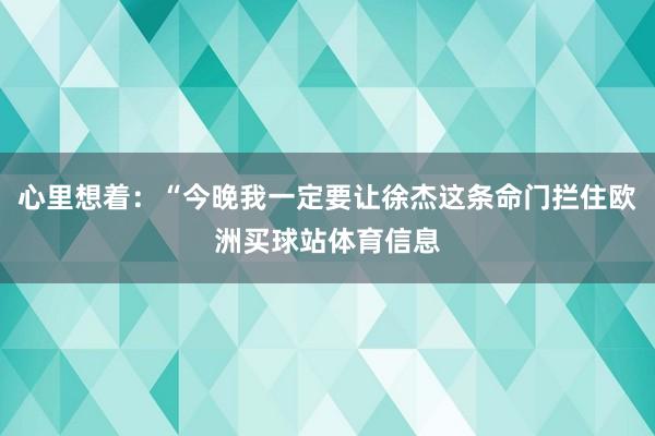 心里想着：“今晚我一定要让徐杰这条命门拦住欧洲买球站体育信息