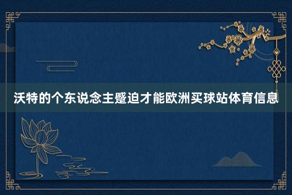 沃特的个东说念主蹙迫才能欧洲买球站体育信息
