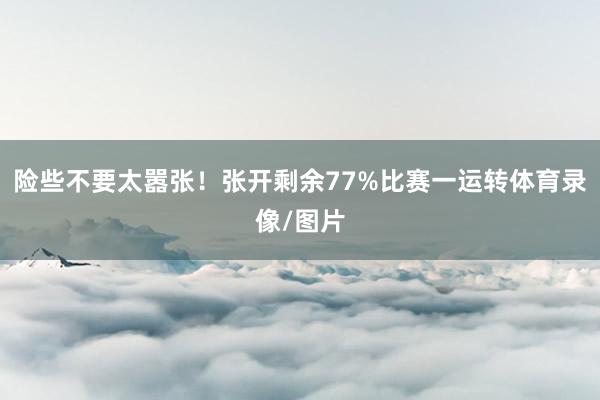 险些不要太嚣张！张开剩余77%比赛一运转体育录像/图片