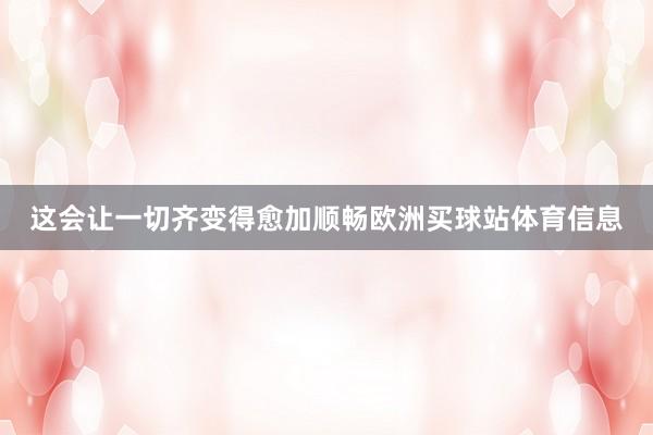 这会让一切齐变得愈加顺畅欧洲买球站体育信息
