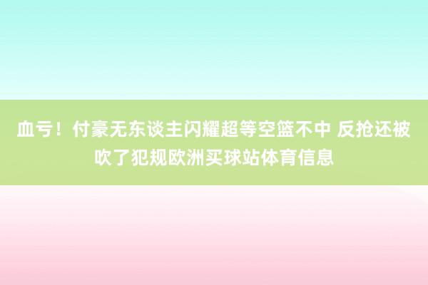 血亏！付豪无东谈主闪耀超等空篮不中 反抢还被吹了犯规欧洲买球站体育信息