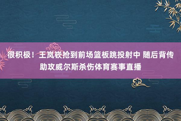 很积极！王岚嵚抢到前场篮板跳投射中 随后背传助攻威尔斯杀伤体育赛事直播