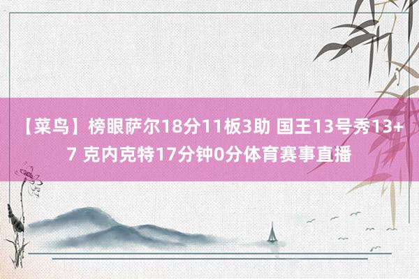 【菜鸟】榜眼萨尔18分11板3助 国王13号秀13+7 克内克特17分钟0分体育赛事直播