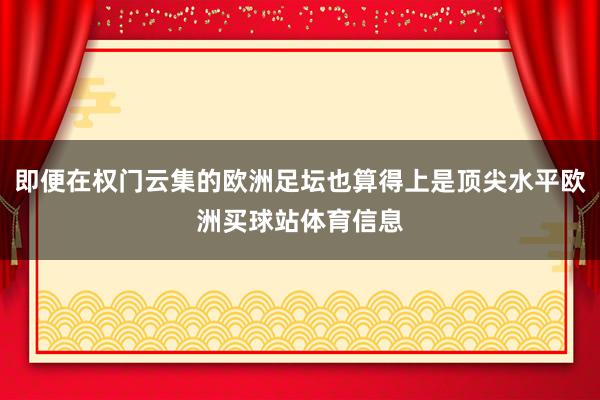 即便在权门云集的欧洲足坛也算得上是顶尖水平欧洲买球站体育信息