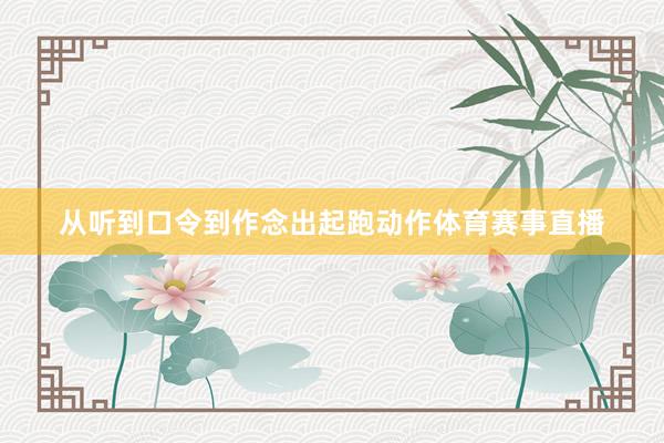从听到口令到作念出起跑动作体育赛事直播