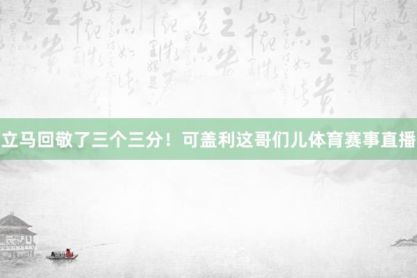 立马回敬了三个三分！可盖利这哥们儿体育赛事直播