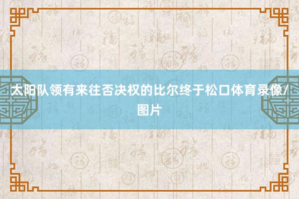 太阳队领有来往否决权的比尔终于松口体育录像/图片