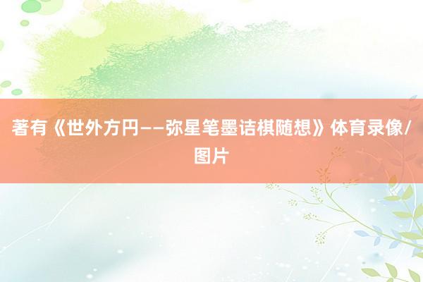 著有《世外方円——弥星笔墨诘棋随想》体育录像/图片