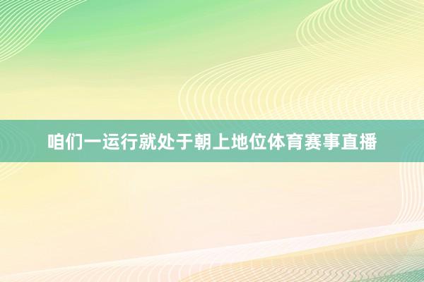 咱们一运行就处于朝上地位体育赛事直播