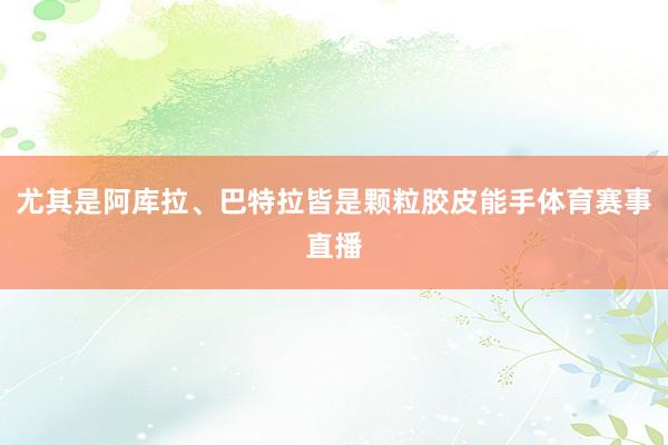 尤其是阿库拉、巴特拉皆是颗粒胶皮能手体育赛事直播