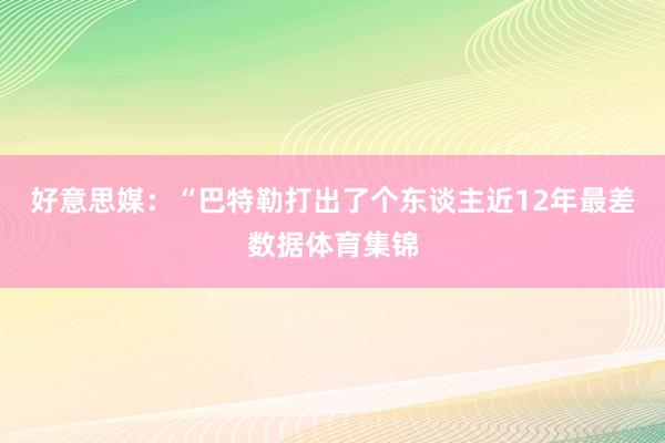 好意思媒：“巴特勒打出了个东谈主近12年最差数据体育集锦