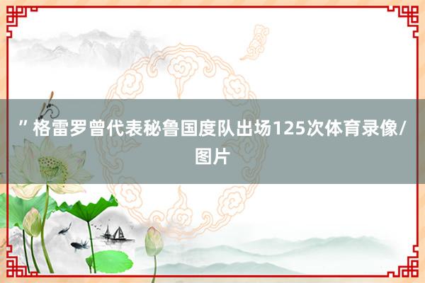 ”格雷罗曾代表秘鲁国度队出场125次体育录像/图片