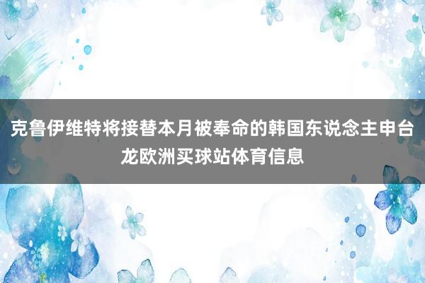 克鲁伊维特将接替本月被奉命的韩国东说念主申台龙欧洲买球站体育信息