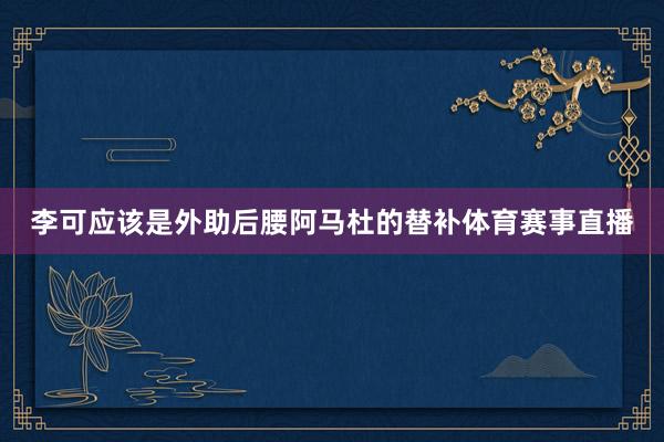 李可应该是外助后腰阿马杜的替补体育赛事直播