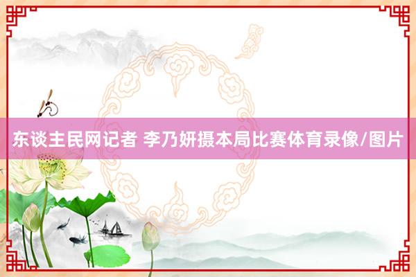 东谈主民网记者 李乃妍摄本局比赛体育录像/图片