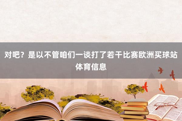 对吧？是以不管咱们一谈打了若干比赛欧洲买球站体育信息